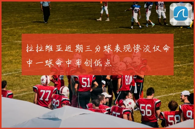 拉拉维亚近期三分球表现惨淡仅命中一球命中率创低点