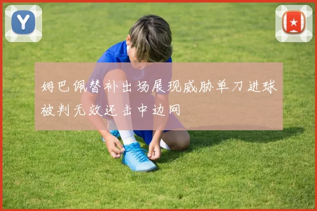 姆巴佩替补出场展现威胁单刀进球被判无效还击中边网