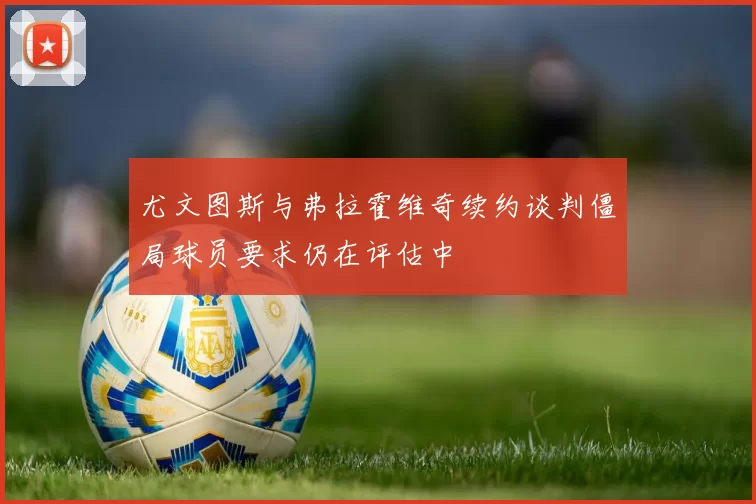 尤文图斯与弗拉霍维奇续约谈判僵局球员要求仍在评估中