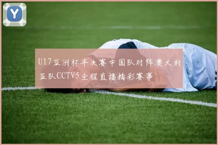 U17亚洲杯半决赛中国队对阵澳大利亚队CCTV5全程直播精彩赛事