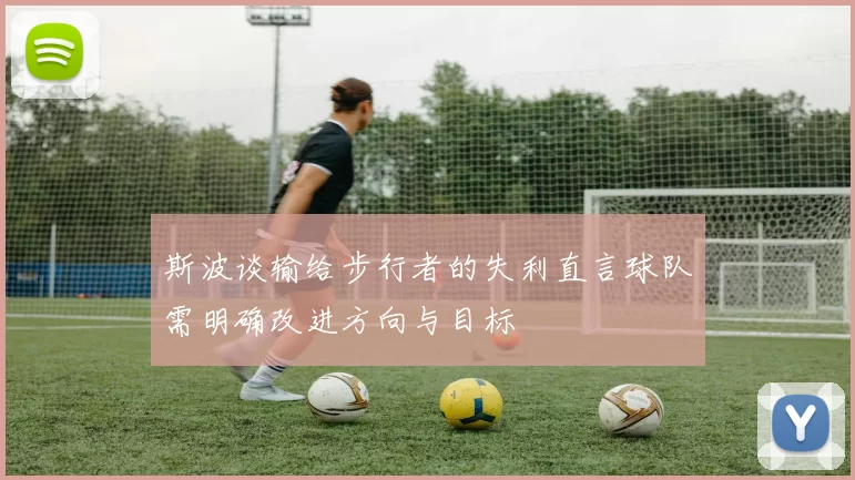 斯波谈输给步行者的失利直言球队需明确改进方向与目标