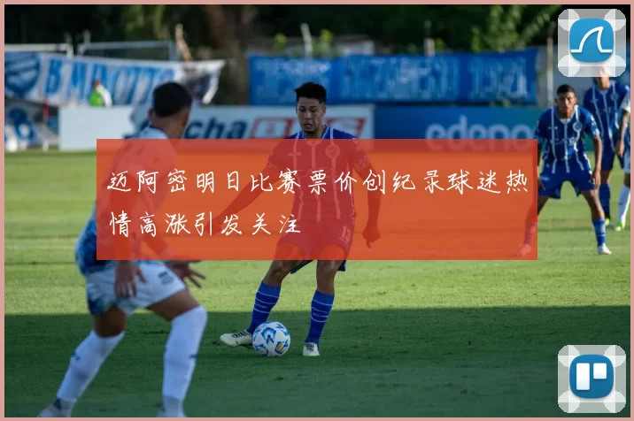 迈阿密明日比赛票价创纪录球迷热情高涨引发关注