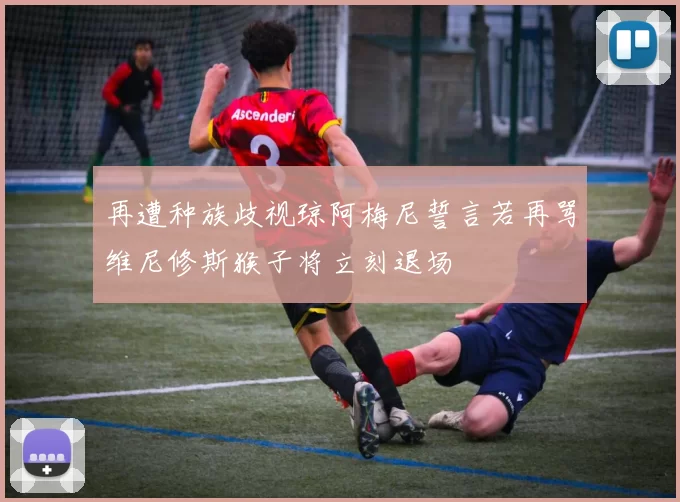 再遭种族歧视琼阿梅尼誓言若再骂维尼修斯猴子将立刻退场