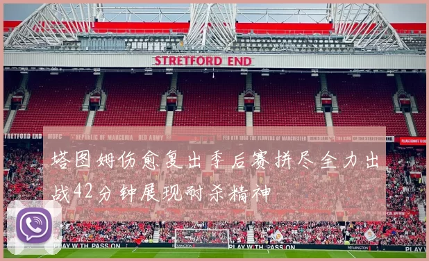塔图姆伤愈复出季后赛拼尽全力出战42分钟展现耐杀精神