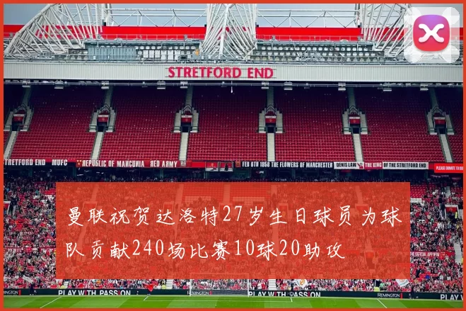 曼联祝贺达洛特27岁生日球员为球队贡献240场比赛10球20助攻