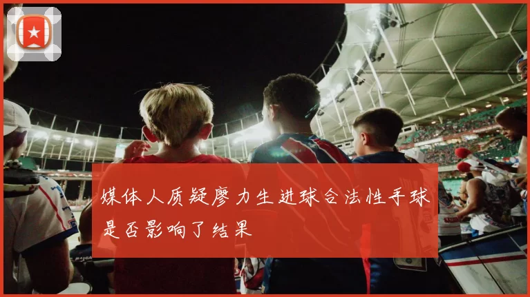 媒体人质疑廖力生进球合法性手球是否影响了结果