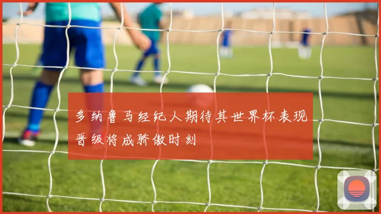 多纳鲁马经纪人期待其世界杯表现晋级将成骄傲时刻