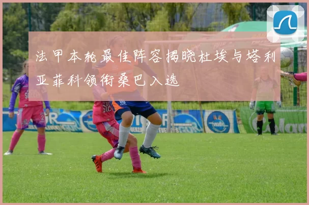 法甲本轮最佳阵容揭晓杜埃与塔利亚菲科领衔桑巴入选