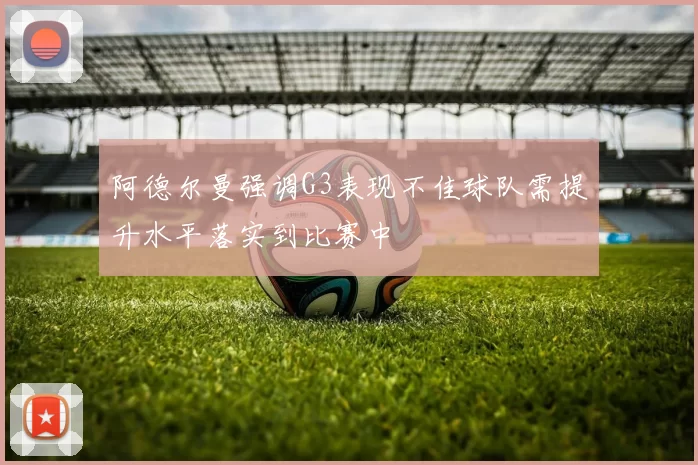阿德尔曼强调G3表现不佳球队需提升水平落实到比赛中