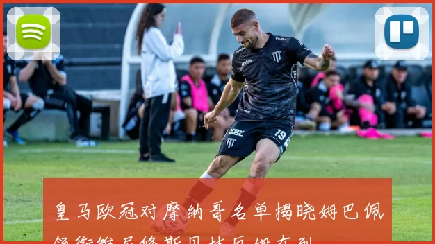 皇马欧冠对摩纳哥名单揭晓姆巴佩领衔维尼修斯贝林厄姆在列
