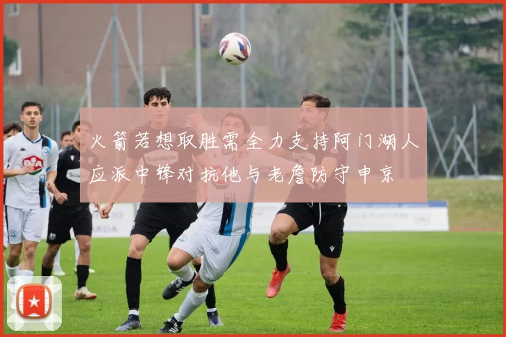 火箭若想取胜需全力支持阿门湖人应派中锋对抗他与老詹防守申京