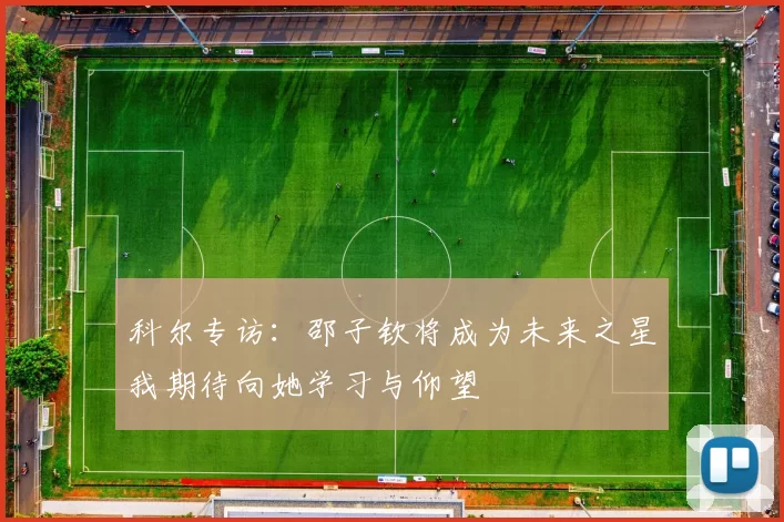 科尔专访：邵子钦将成为未来之星我期待向她学习与仰望