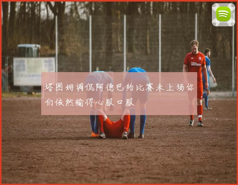 塔图姆调侃阿德巴约比赛未上场你们依然输得心服口服