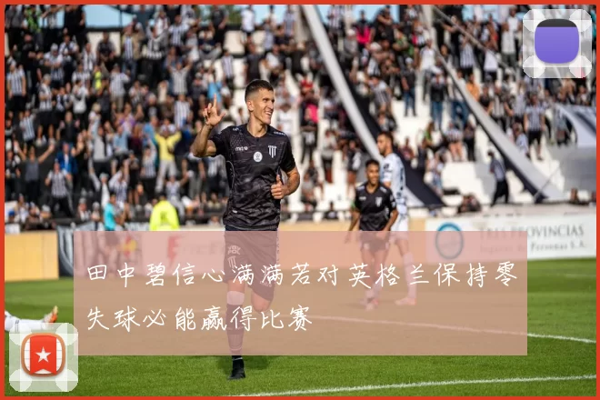田中碧信心满满若对英格兰保持零失球必能赢得比赛