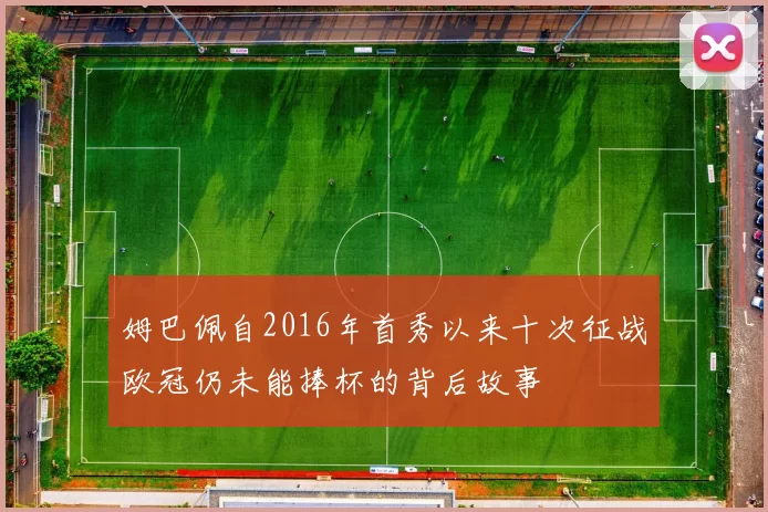 姆巴佩自2016年首秀以来十次征战欧冠仍未能捧杯的背后故事