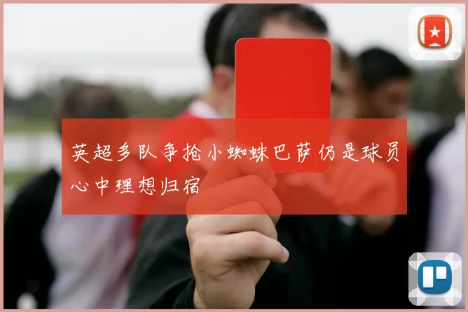 英超多队争抢小蜘蛛巴萨仍是球员心中理想归宿