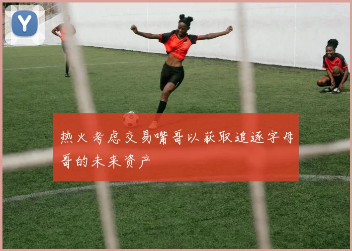 热火考虑交易嘴哥以获取追逐字母哥的未来资产
