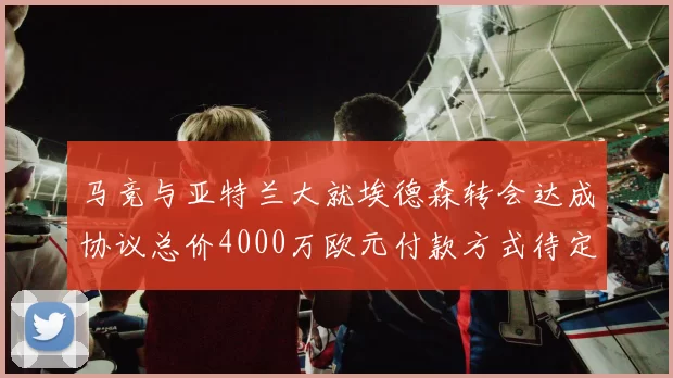 马竞与亚特兰大就埃德森转会达成协议总价4000万欧元付款方式待定