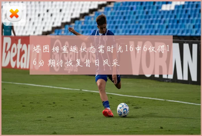 塔图姆重返状态需时光16中6仅得16分期待恢复昔日风采
