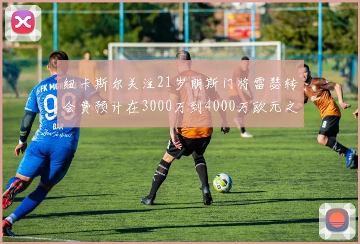 纽卡斯尔关注21岁朗斯门将雷瑟转会费预计在3000万到4000万欧元之间