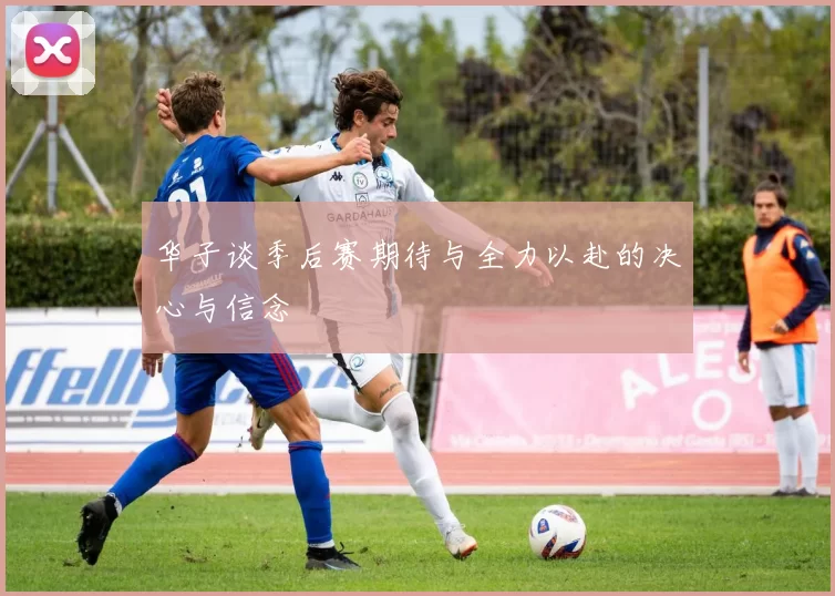 华子谈季后赛期待与全力以赴的决心与信念