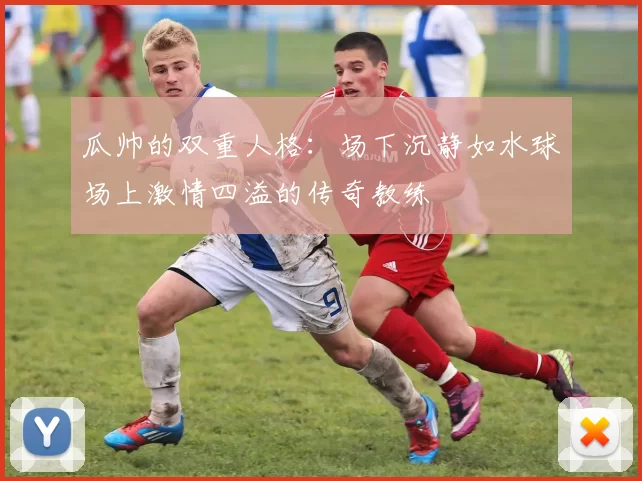 瓜帅的双重人格：场下沉静如水球场上激情四溢的传奇教练
