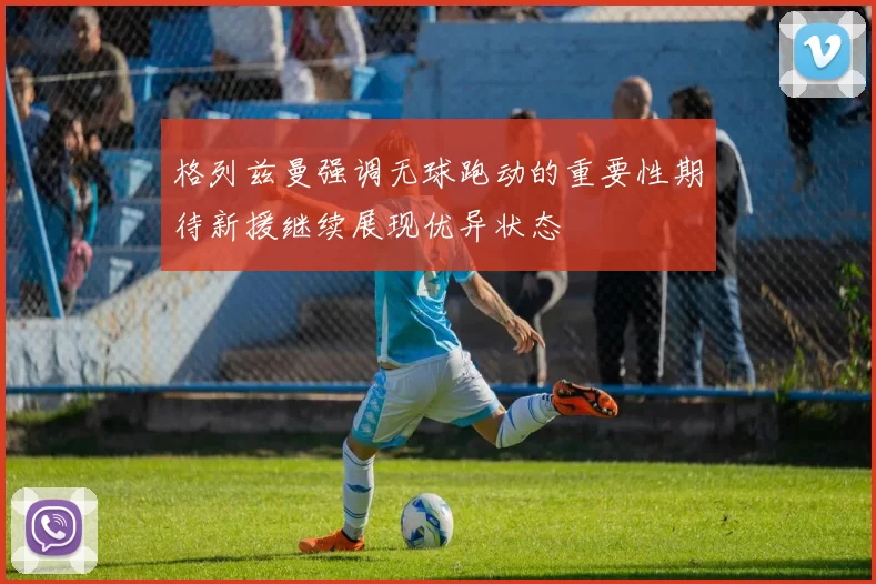 格列兹曼强调无球跑动的重要性期待新援继续展现优异状态