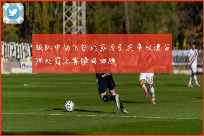 狼队中场飞铲比苏马引发争议遭黄牌处罚比赛瞬间回顾