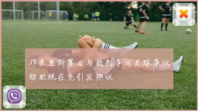 邓弗里斯赛后与裁判争论丢球争议称犯规在先引发热议