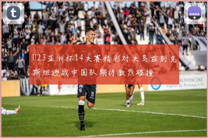 U23亚洲杯14决赛精彩对决乌兹别克斯坦迎战中国队期待激烈碰撞