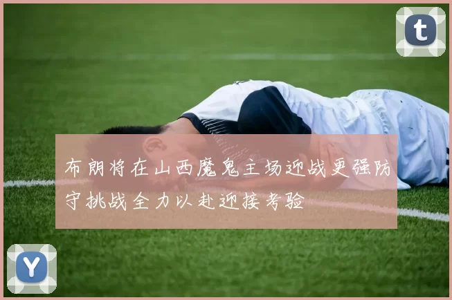 布朗将在山西魔鬼主场迎战更强防守挑战全力以赴迎接考验