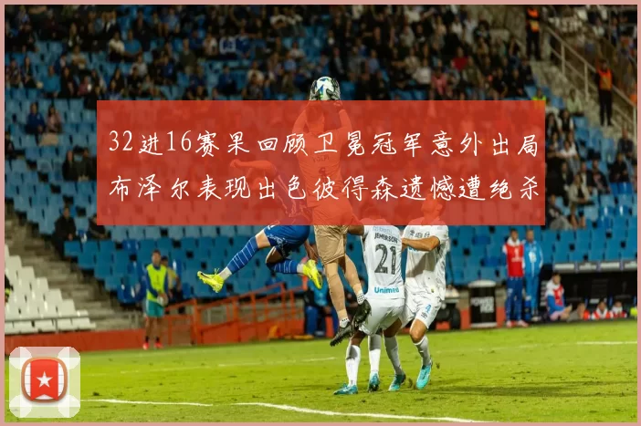 32进16赛果回顾卫冕冠军意外出局布泽尔表现出色彼得森遗憾遭绝杀