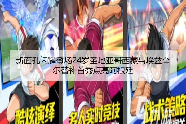 新面孔闪耀登场24岁圣地亚哥西蒙与埃兹奎尔替补首秀点亮阿根廷